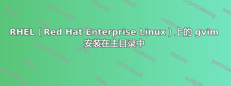 RHEL（Red Hat Enterprise Linux）上的 gvim 安装在主目录中