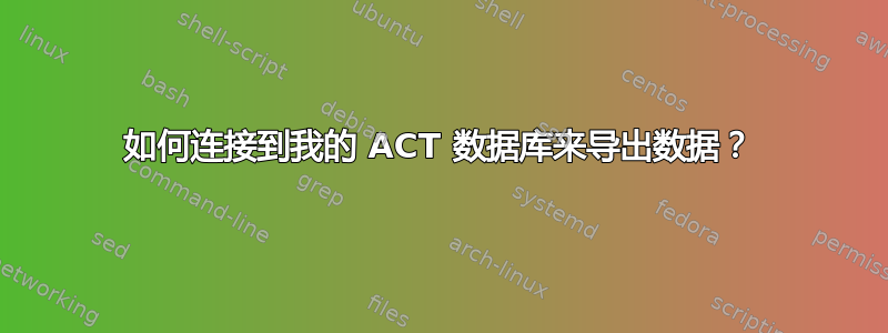 如何连接到我的 ACT 数据库来导出数据？