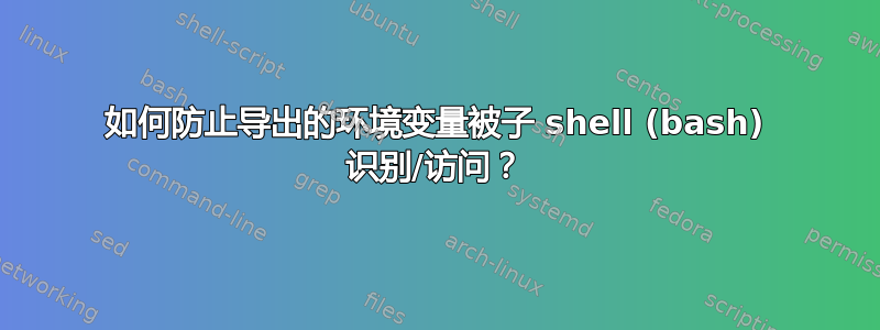 如何防止导出的环境变量被子 shell (bash) 识别/访问？