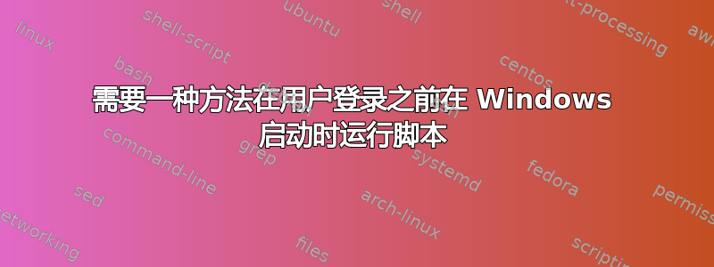 需要一种方法在用户登录之前在 Windows 启动时运行脚本