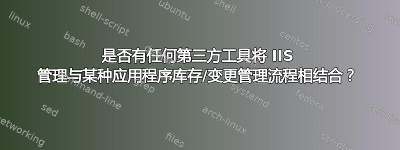 是否有任何第三方工具将 IIS 管理与某种应用程序库存/变更管理流程相结合？