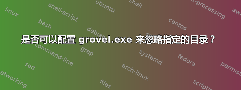 是否可以配置 grovel.exe 来忽略指定的目录？