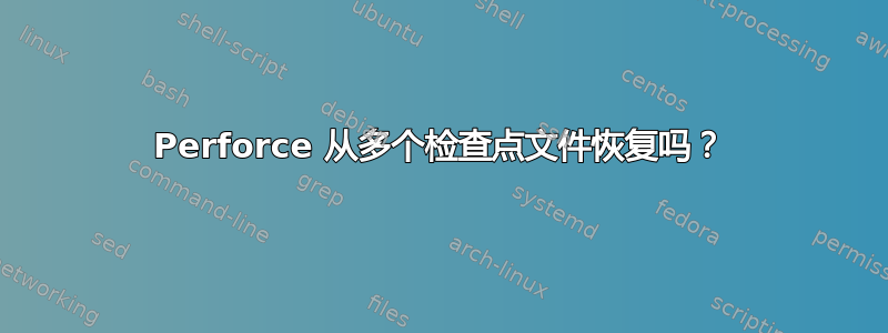 Perforce 从多个检查点文件恢复吗？