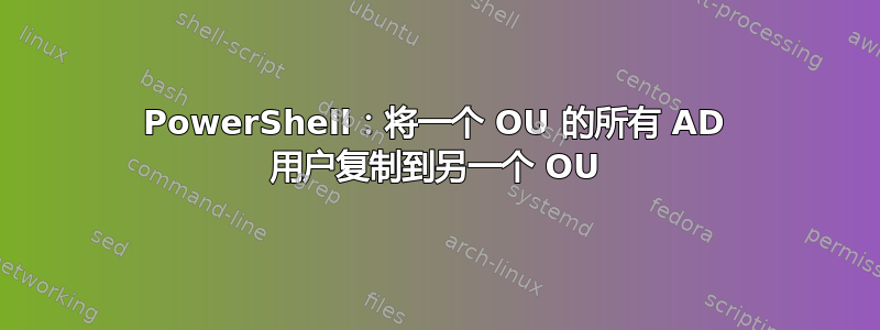 PowerShell：将一个 OU 的所有 AD 用户复制到另一个 OU