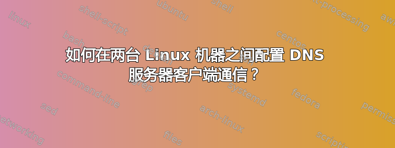 如何在两台 Linux 机器之间配置 DNS 服务器客户端通信？