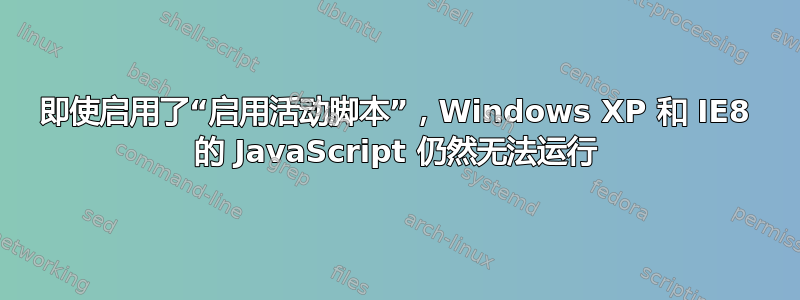 即使启用了“启用活动脚本”，Windows XP 和 IE8 的 JavaScript 仍然无法运行