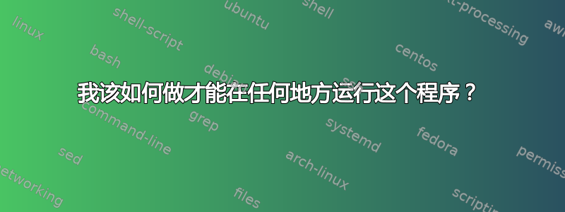 我该如何做才能在任何地方运行这个程序？