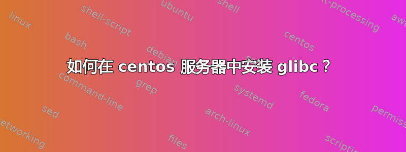 如何在 centos 服务器中安装 glibc？