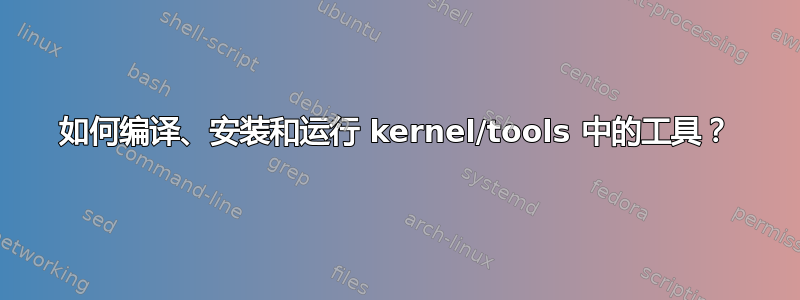 如何编译、安装和运行 kernel/tools 中的工具？