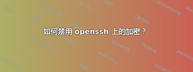 如何禁用 openssh 上的加密？