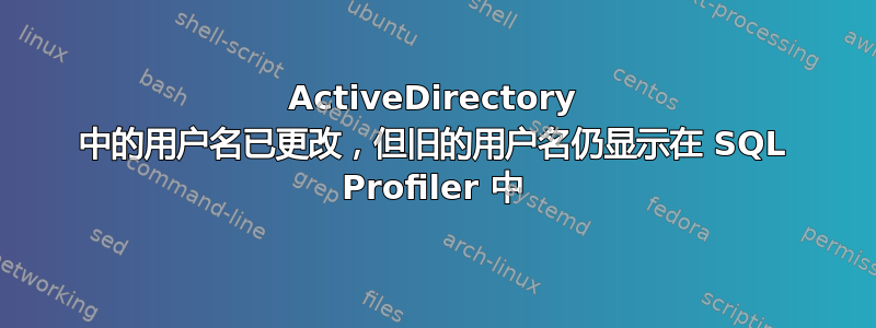 ActiveDirectory 中的用户名已更改，但旧的用户名仍显示在 SQL Profiler 中