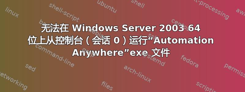 无法在 Windows Server 2003 64 位上从控制台（会话 0）运行“Automation Anywhere”exe 文件