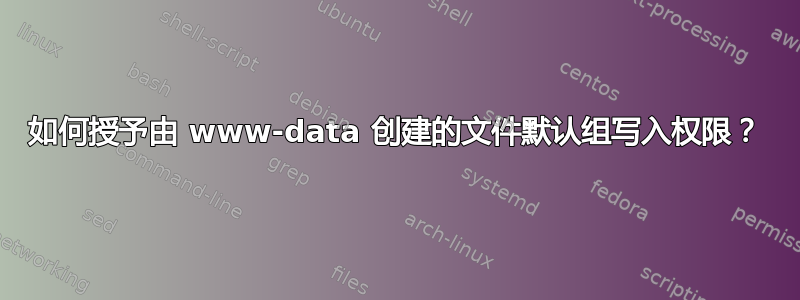 如何授予由 www-data 创建的文件默认组写入权限？