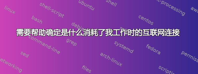 需要帮助确定是什么消耗了我工作时的互联网连接