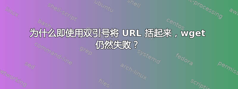 为什么即使用双引号将 URL 括起来，wget 仍然失败？