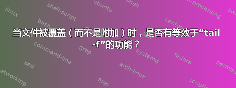 当文件被覆盖（而不是附加）时，是否有等效于“tail -f”的功能？