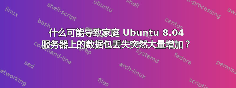 什么可能导致家庭 Ubuntu 8.04 服务器上的数据包丢失突然大量增加？