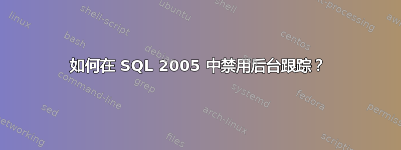 如何在 SQL 2005 中禁用后台跟踪？