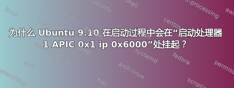 为什么 Ubuntu 9.10 在启动过程中会在“启动处理器 1 APIC 0x1 ip 0x6000”处挂起？