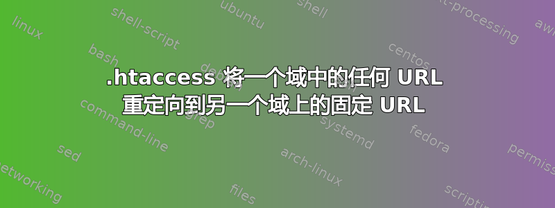 .htaccess 将一个域中的任何 URL 重定向到另一个域上的固定 URL