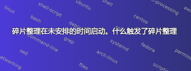 碎片整理在未安排的时间启动。什么触发了碎片整理