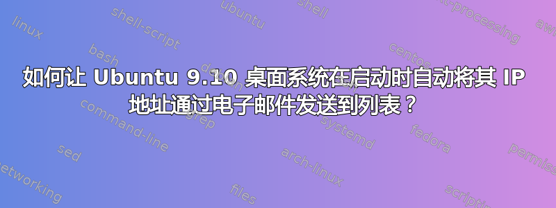 如何让 Ubuntu 9.10 桌面系统在启动时自动将其 IP 地址通过电子邮件发送到列表？