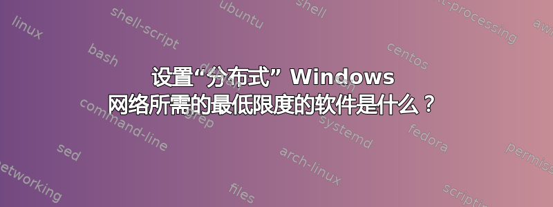 设置“分布式” Windows 网络所需的最低限度的软件是什么？