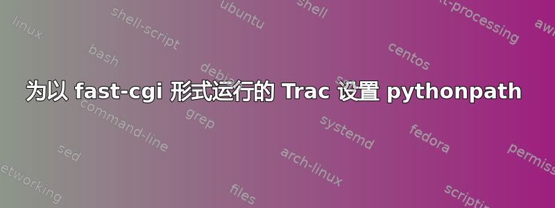 为以 fast-cgi 形式运行的 Trac 设置 pythonpath