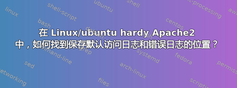 在 Linux/ubuntu hardy Apache2 中，如何找到保存默认访问日志和错误日志的位置？