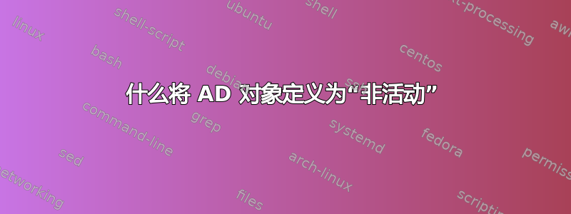 什么将 AD 对象定义为“非活动”