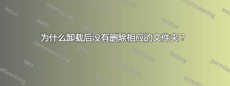 为什么卸载后没有删除相应的文件夹？