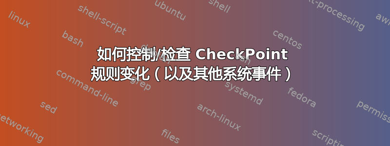 如何控制/检查 CheckPoint 规则变化（以及其他系统事件）