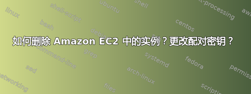 如何删除 Amazon EC2 中的实例？更改配对密钥？