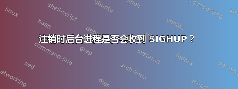 注销时后台进程是否会收到 SIGHUP？