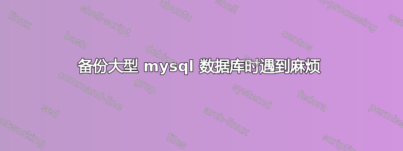 备份大型 mysql 数据库时遇到麻烦