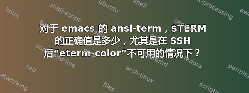 对于 emacs 的 ansi-term，$TERM 的正确值是多少，尤其是在 SSH 后“eterm-color”不可用的情况下？