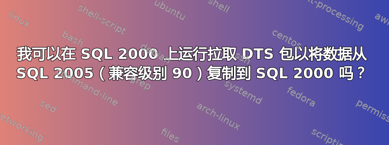 我可以在 SQL 2000 上运行拉取 DTS 包以将数据从 SQL 2005（兼容级别 90）复制到 SQL 2000 吗？