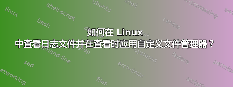 如何在 Linux 中查看日志文件并在查看时应用自定义文件管理器？