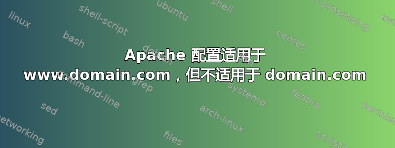 Apache 配置适用于 www.domain.com，但不适用于 domain.com