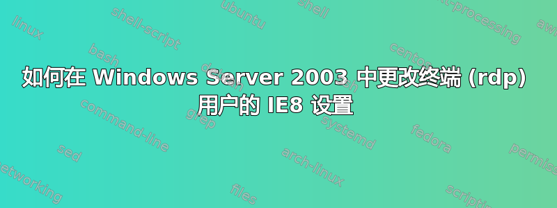 如何在 Windows Server 2003 中更改终端 (rdp) 用户的 IE8 设置