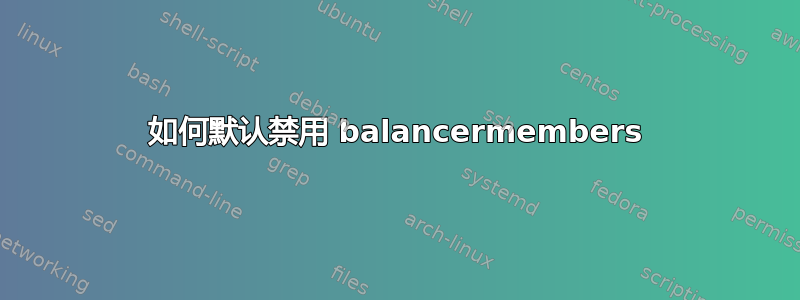 如何默认禁用 balancermembers