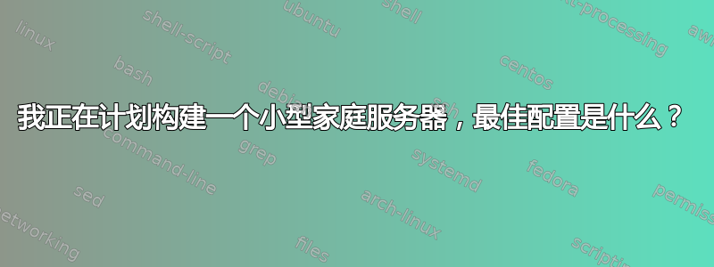 我正在计划构建一个小型家庭服务器，最佳配置是什么？