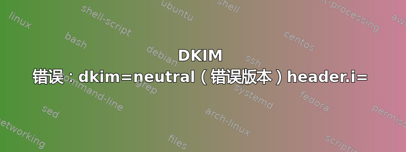 DKIM 错误：dkim=neutral（错误版本）header.i=