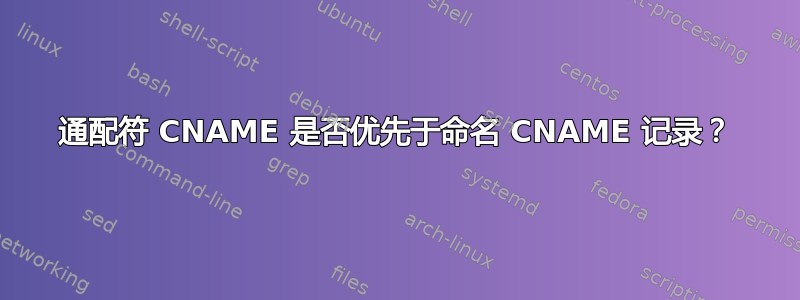 通配符 CNAME 是否优先于命名 CNAME 记录？