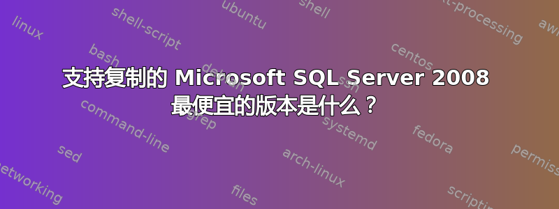 支持复制的 Microsoft SQL Server 2008 最便宜的版本是什么？