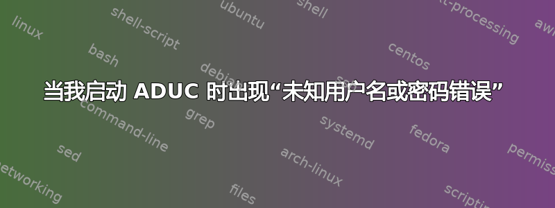 当我启动 ADUC 时出现“未知用户名或密码错误”