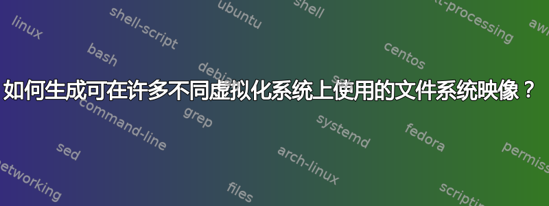 如何生成可在许多不同虚拟化系统上使用的文件系统映像？