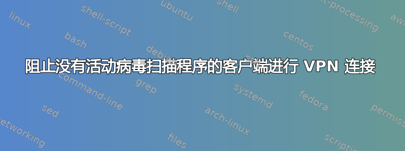 阻止没有活动病毒扫描程序的客户端进行 VPN 连接