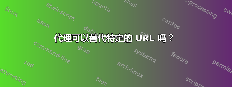 代理可以替代特定的 URL 吗？