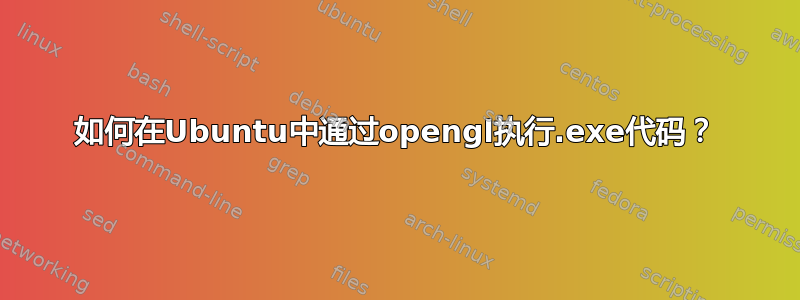 如何在Ubuntu中通过opengl执行.exe代码？